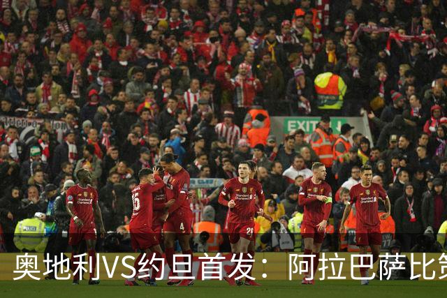 奥地利VS约旦首发：阿拉巴萨比策先发 阿瑙替补待命