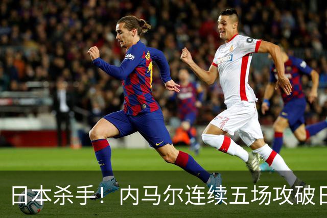 日本杀手！内马尔连续五场攻破日本球门 进9球历史最多