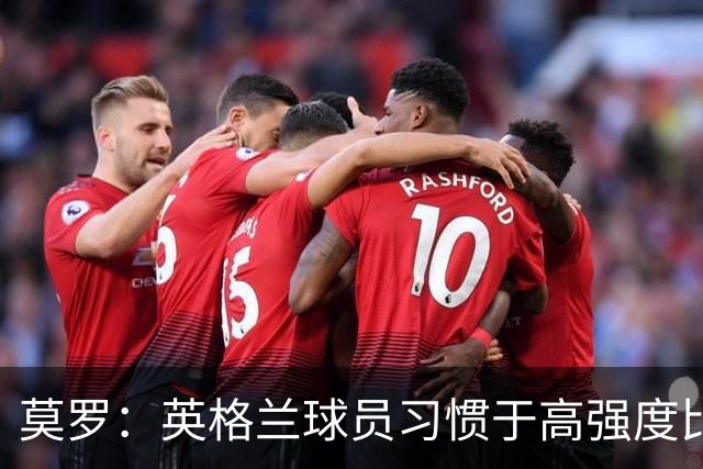 莫罗：英格兰球员习惯于高强度比赛，有很多球员能决定比赛