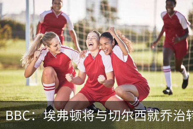 BBC：埃弗顿将与切尔西就乔治转会达协议，球员将正式加盟太妃糖