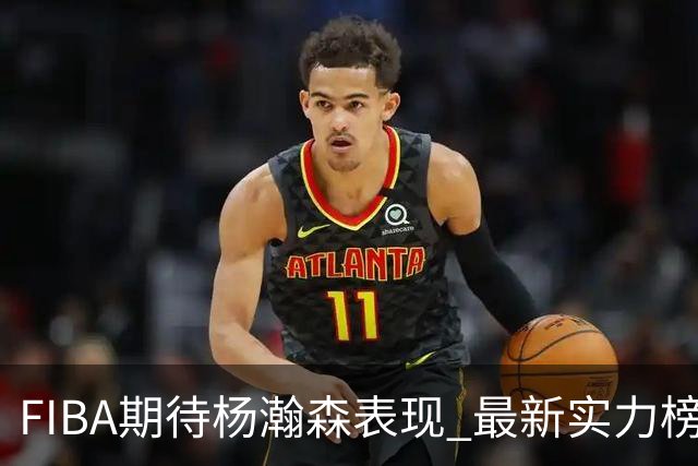 FIBA期待杨瀚森表现 最新实力榜：中国男篮高居第二
