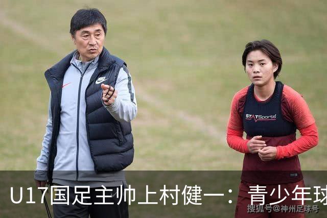 U17国足主帅上村健一：青少年球员培养需要五环并重